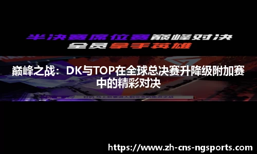 巅峰之战：DK与TOP在全球总决赛升降级附加赛中的精彩对决