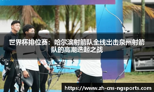 世界杯排位赛：哈尔滨射箭队全线出击泉州射箭队的高潮迭起之战